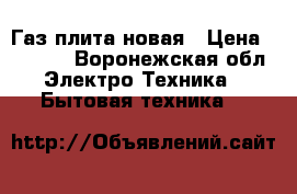 Газ плита новая › Цена ­ 4 000 - Воронежская обл. Электро-Техника » Бытовая техника   